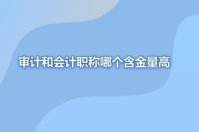 审计和会计职称哪个含金量高