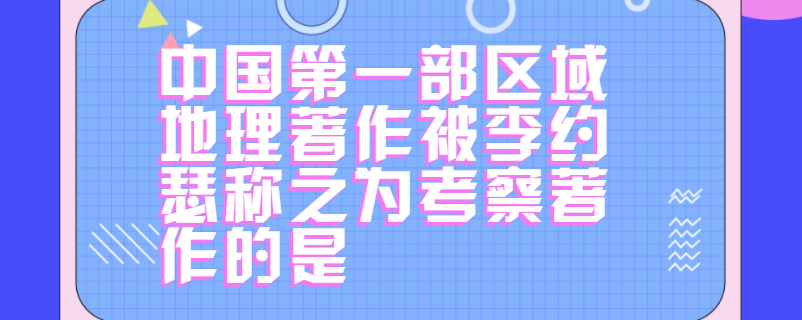 中国第一部区域地理著作被李约瑟称之为考察著作的是