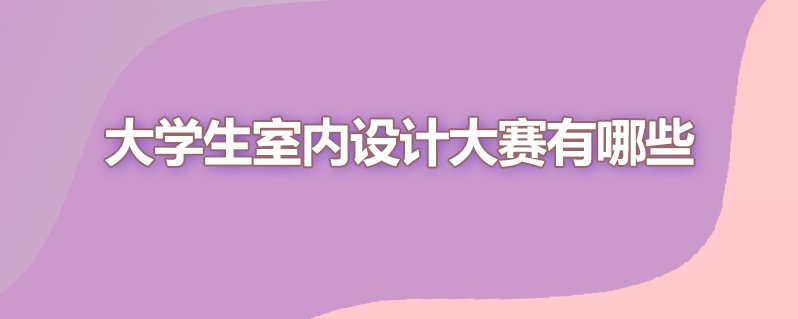 大学生室内设计大赛有哪些