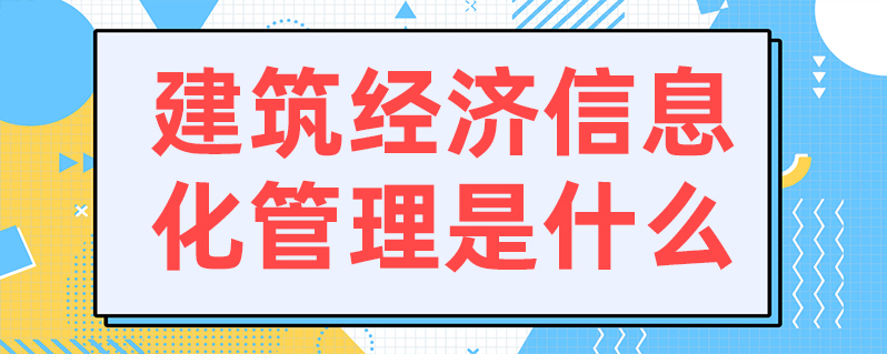 建筑经济信息化管理是什么