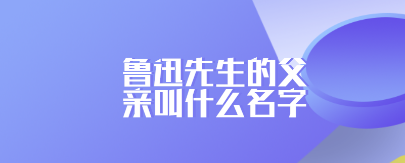 鲁迅先生的父亲叫什么名字