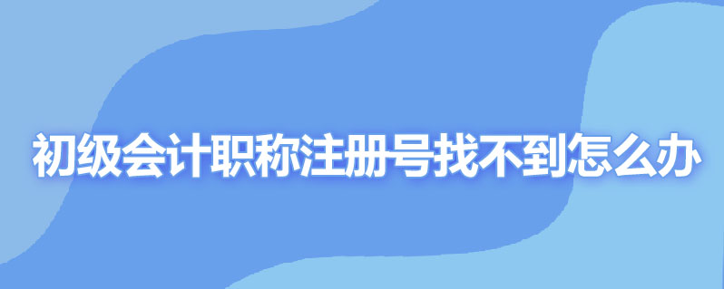 初级会计职称注册号找不到怎么办呢