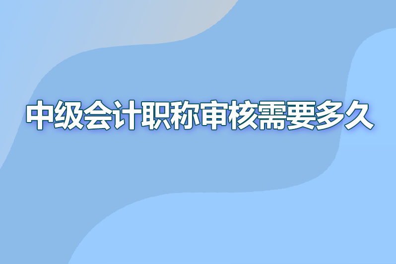 中级会计职称审核需要多久