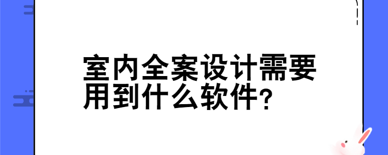 室内全案设计需要用到什么软件？