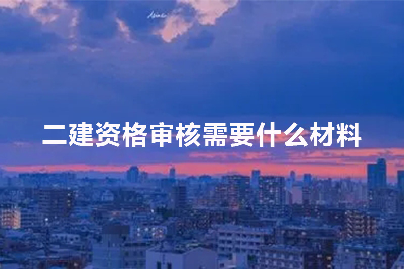 二建资格审核需要什么材料