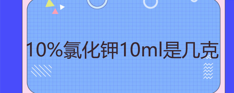 10%氯化钾10ml是几克-本地惠生活
