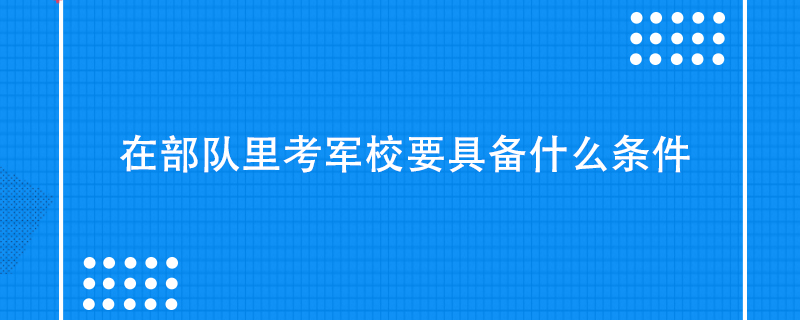 在部队里考军校要具备什么条件