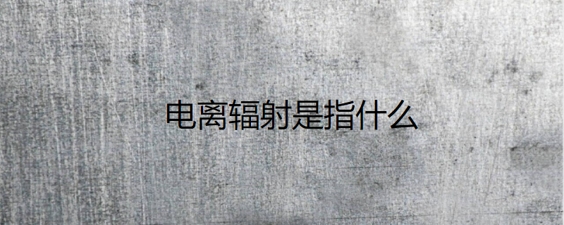 电离辐射是指什么
