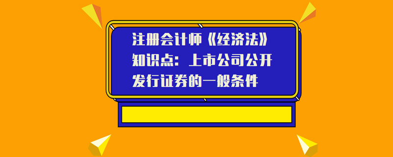 注册会计师《经济法》知识点：上市公司公开发行证券的一般条件