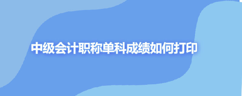 中级会计职称单科成绩如何打印