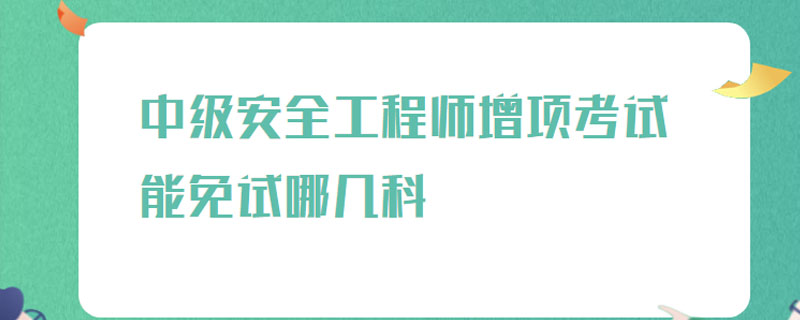 中级安全工程师增项考试能免试哪几科