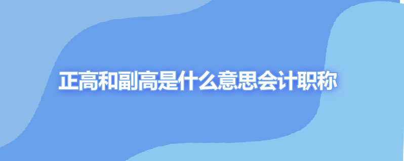 正高和副高是什么意思会计职称