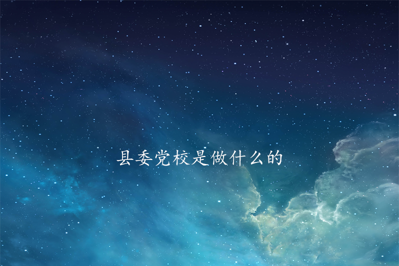 县委党校是做什么的