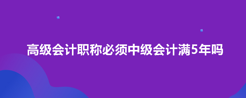 高级会计职称必须中级会计满5年吗