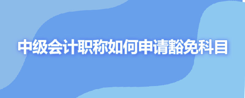 中级会计职称如何申请豁免科目