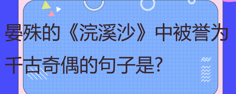 晏殊的《浣溪沙》中被誉为千古奇偶的句子是?