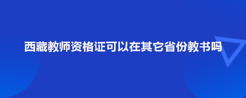 西藏教师资格证可以在其它省份教书吗