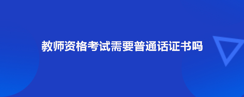 教师资格考试需要普通话证书吗