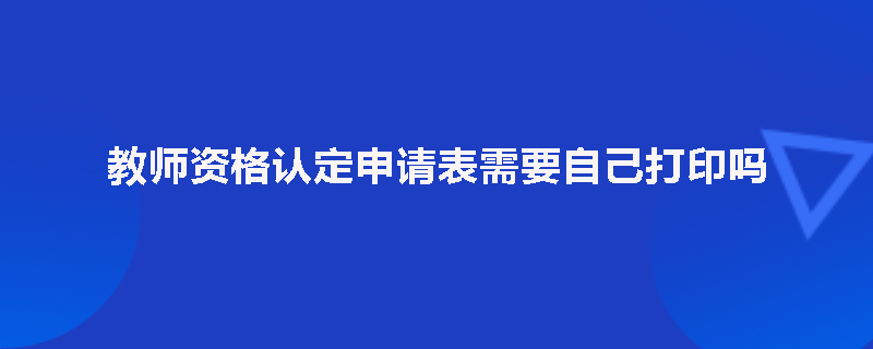 教师资格认定申请表需要自己打印吗