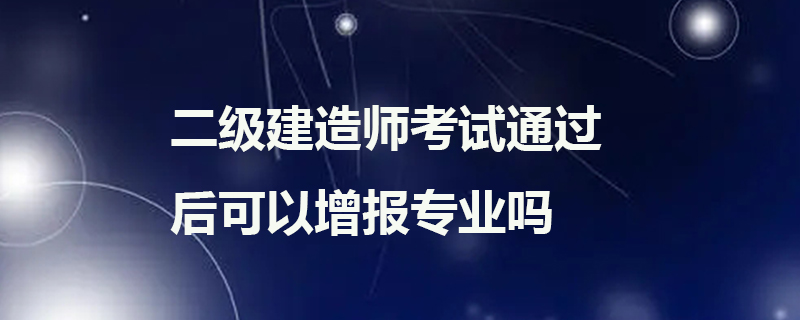 二级建造师考试通过后可以增报专业吗