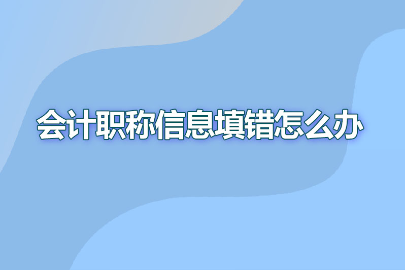 会计职称信息填错怎么办