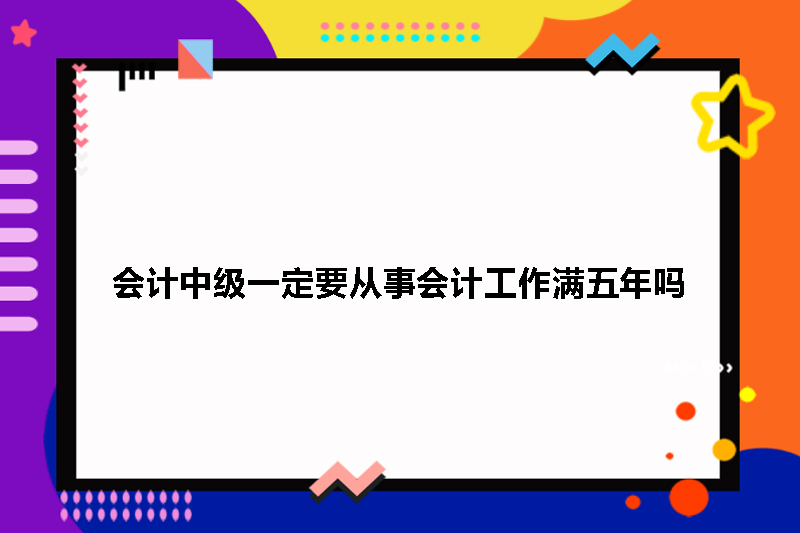 会计中级一定要从事会计工作满五年吗