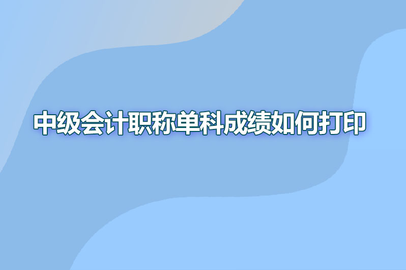 中级会计职称单科成绩如何打印