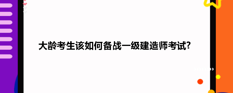 大龄考生该如何备战一级建造师考试?