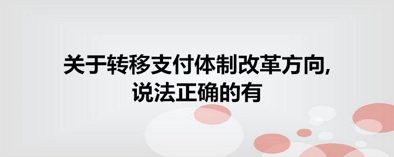 关于转移支付体制改革方向,说法正确的有