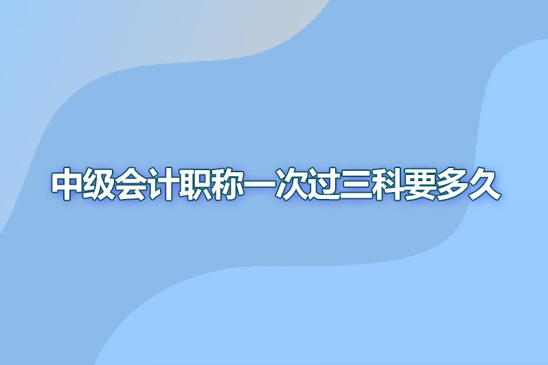 中级会计职称一次过三科要多久