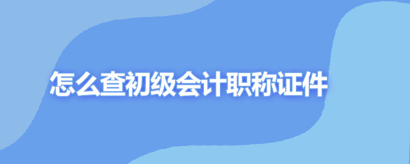 怎么查初级会计职称证件