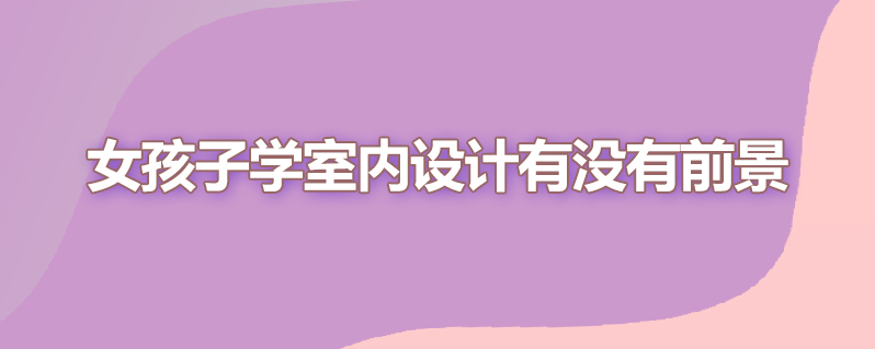 女孩子学室内设计有没有前景