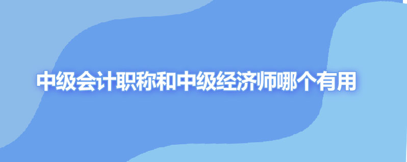 中级会计职称和中级经济师哪个有用