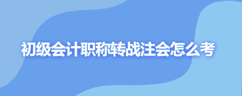 初级会计职称转战注会怎么考