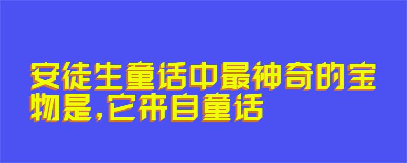 安徒生童话中最神奇的宝物是,它来自童话