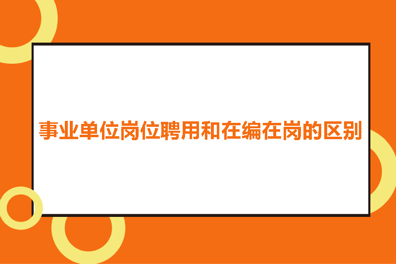 事业单位岗位聘用和在编在岗的区别