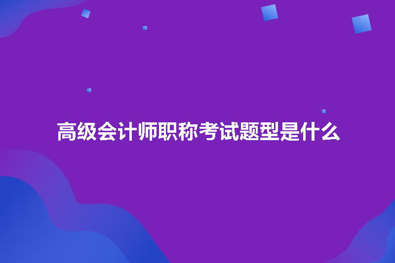 高级会计师职称考试题型是什么