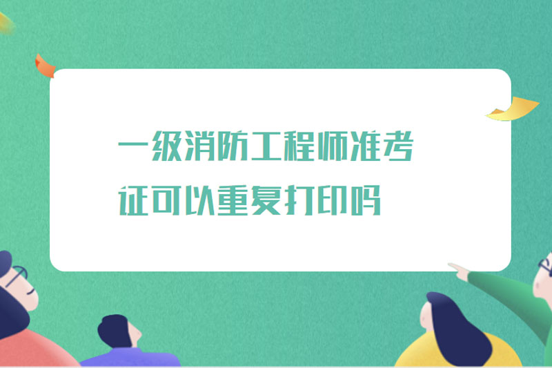 一级消防工程师准考证可以重复打印吗