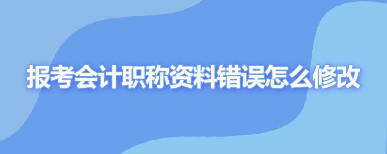 报考会计职称资料错误怎么修改