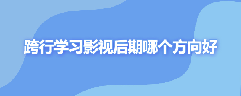 跨行学习影视后期哪个方向好
