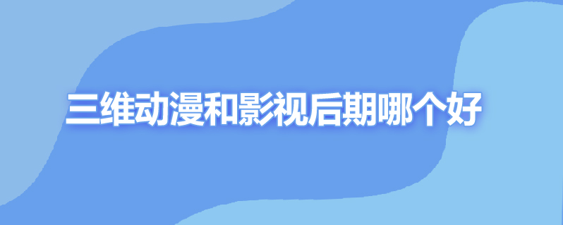 三维动漫和影视后期哪个好