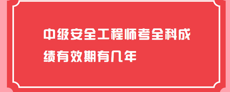 中级安全工程师考全科成绩有效期有几年