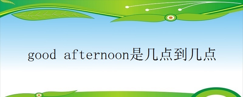 good afternoon是几点到几点