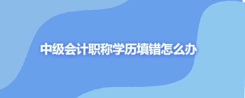 中级会计职称学历填错怎么办