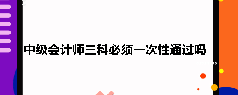 中级会计师三科必须一次性通过吗