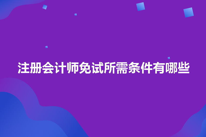 注册会计师免试所需条件有哪些