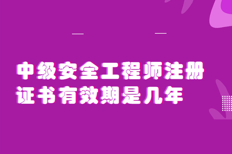 中级安全工程师注册证书有效期是几年