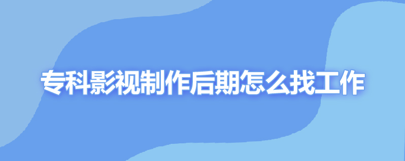 专科影视制作后期怎么找工作