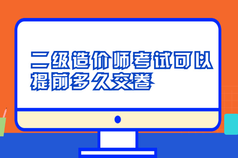 二级造价师考试可以提前多久交卷