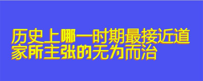历史上哪一时期最接近道家所主张的无为而治